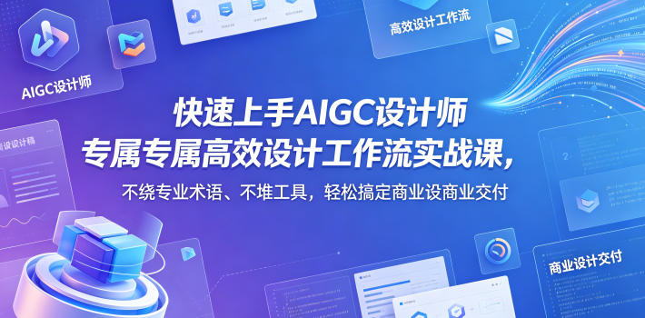 快速上手AIGC设计师专属高效设计工作流实战课，不绕专业术语、不堆工具，轻松搞定商业设计交付