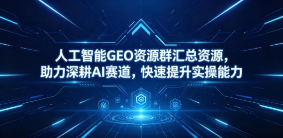 人工智能GEO资源群汇总资源，助力深耕AI赛道，快速提升实操能力