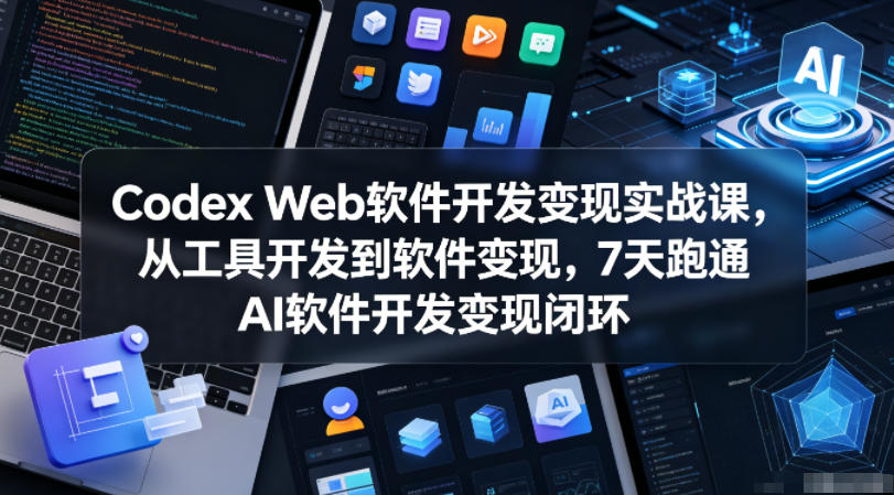 Codex Web软件开发变现实战课，从工具开发到软件变现，7天跑通AI软件开发变现闭环（完结）