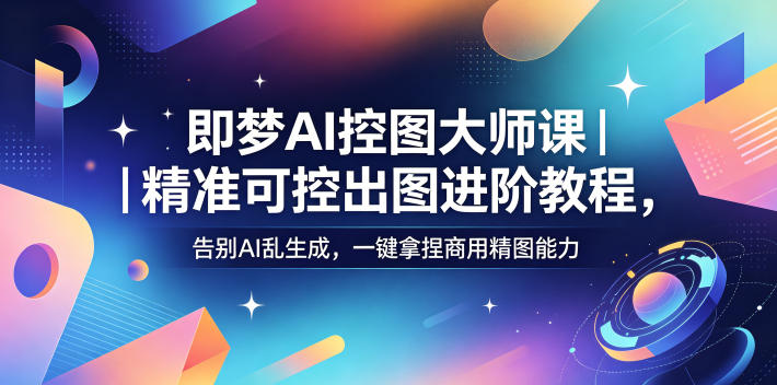即梦AI控图大师课｜精准可控出图进阶教程，告别AI乱生成，一键拿捏商用精图能力